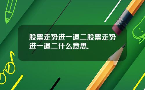 股票走势进一退二股票走势进一退二什么意思.