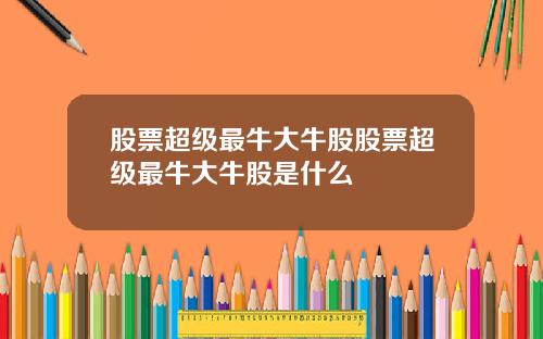 股票超级最牛大牛股股票超级最牛大牛股是什么