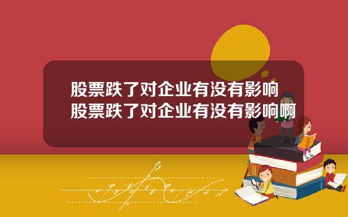 股票跌了对企业有没有影响股票跌了对企业有没有影响啊