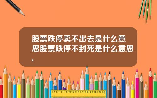 股票跌停卖不出去是什么意思股票跌停不封死是什么意思.