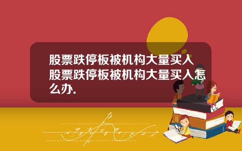 股票跌停板被机构大量买入股票跌停板被机构大量买入怎么办.