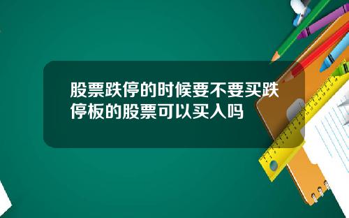股票跌停的时候要不要买跌停板的股票可以买入吗
