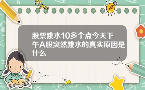 股票跳水10多个点今天下午A股突然跳水的真实原因是什么