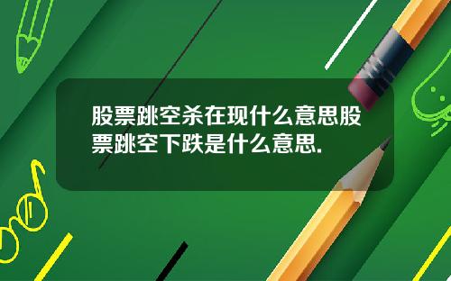 股票跳空杀在现什么意思股票跳空下跌是什么意思.