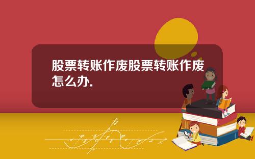 股票转账作废股票转账作废怎么办.