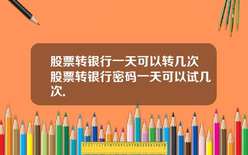 股票转银行一天可以转几次股票转银行密码一天可以试几次.