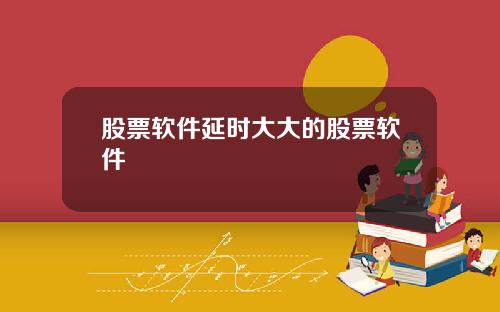 股票软件延时大大的股票软件