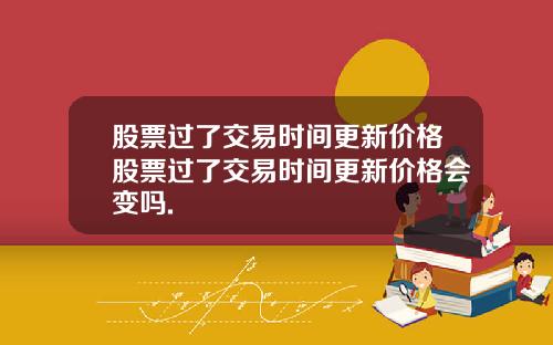股票过了交易时间更新价格股票过了交易时间更新价格会变吗.