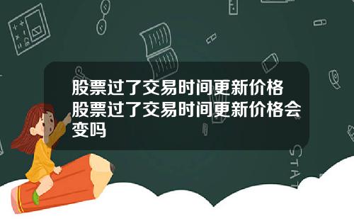 股票过了交易时间更新价格股票过了交易时间更新价格会变吗