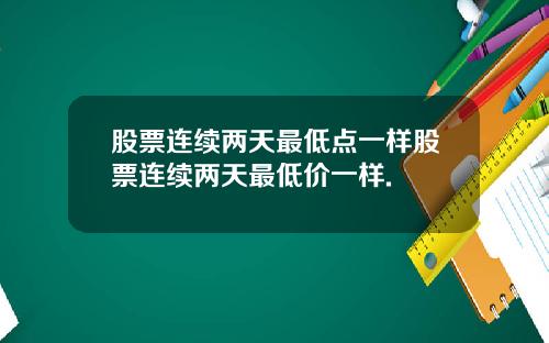 股票连续两天最低点一样股票连续两天最低价一样.