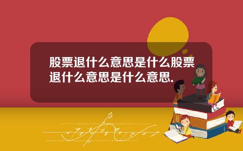 股票退什么意思是什么股票退什么意思是什么意思.