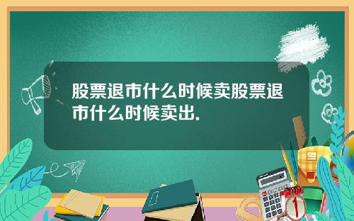 股票退市什么时候卖股票退市什么时候卖出.