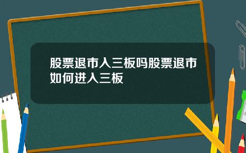 股票退市入三板吗股票退市如何进入三板
