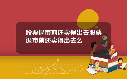 股票退市前还卖得出去股票退市前还卖得出去么