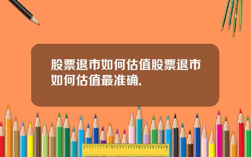 股票退市如何估值股票退市如何估值最准确.