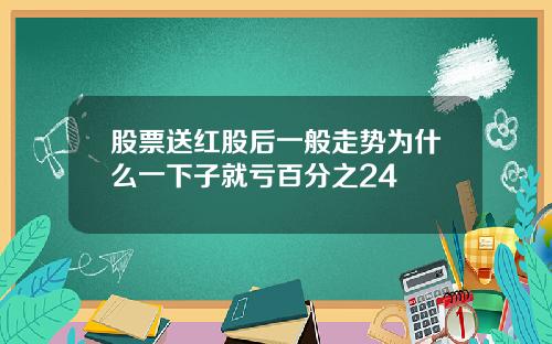 股票送红股后一般走势为什么一下子就亏百分之24