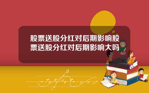 股票送股分红对后期影响股票送股分红对后期影响大吗