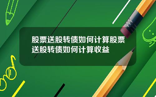 股票送股转债如何计算股票送股转债如何计算收益