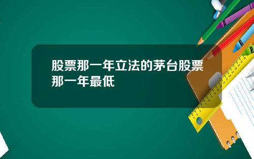 股票那一年立法的茅台股票那一年最低