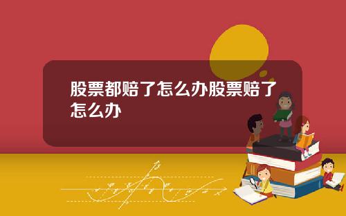 股票都赔了怎么办股票赔了怎么办