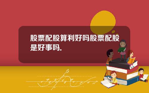 股票配股算利好吗股票配股是好事吗.