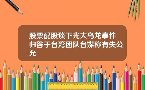 股票配股谈下光大乌龙事件归咎于台湾团队台媒称有失公允