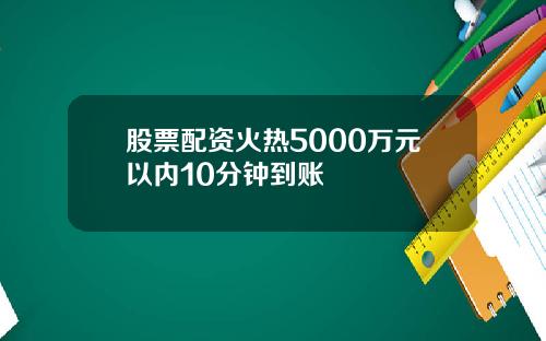 股票配资火热5000万元以内10分钟到账