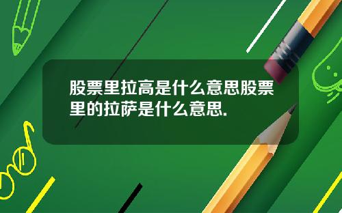 股票里拉高是什么意思股票里的拉萨是什么意思.