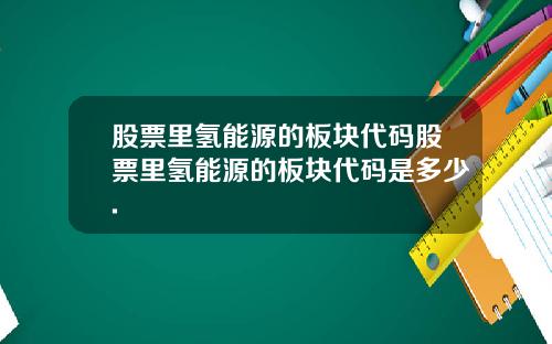 股票里氢能源的板块代码股票里氢能源的板块代码是多少.