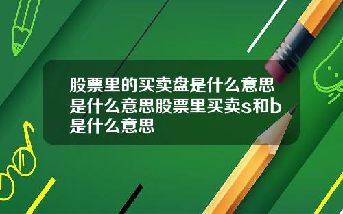 股票里的买卖盘是什么意思是什么意思股票里买卖s和b是什么意思