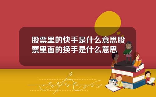 股票里的快手是什么意思股票里面的换手是什么意思