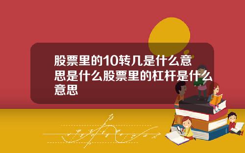 股票里的10转几是什么意思是什么股票里的杠杆是什么意思