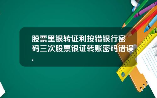 股票里银转证利按错银行密码三次股票银证转账密码错误.