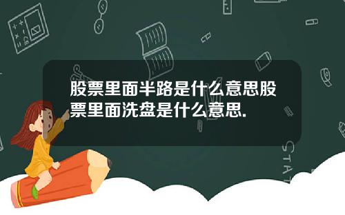 股票里面半路是什么意思股票里面洗盘是什么意思.