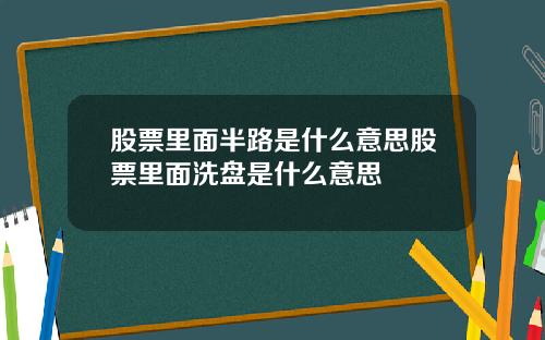 股票里面半路是什么意思股票里面洗盘是什么意思