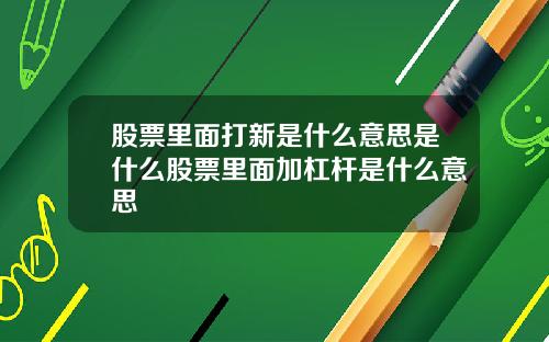 股票里面打新是什么意思是什么股票里面加杠杆是什么意思