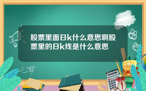 股票里面日k什么意思啊股票里的日k线是什么意思