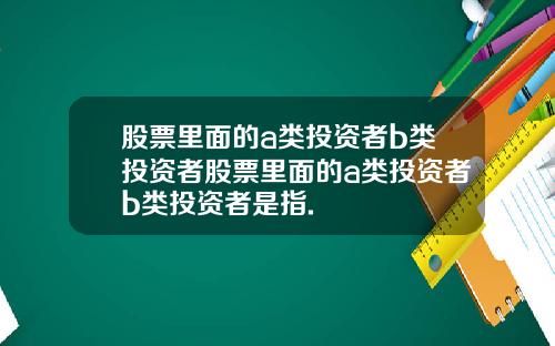 股票里面的a类投资者b类投资者股票里面的a类投资者b类投资者是指.