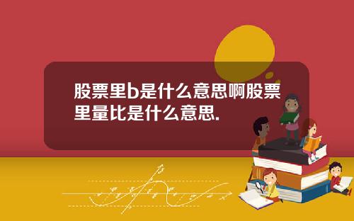 股票里b是什么意思啊股票里量比是什么意思.