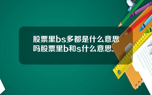 股票里bs多都是什么意思吗股票里b和s什么意思.