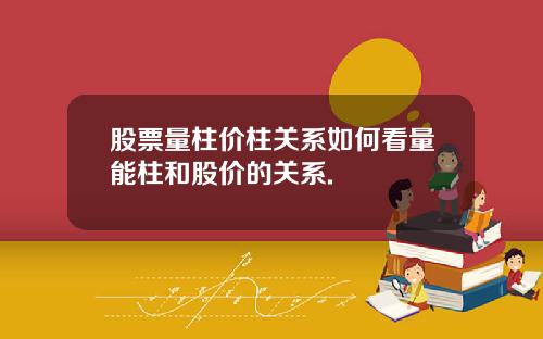 股票量柱价柱关系如何看量能柱和股价的关系.
