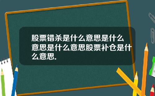 股票错杀是什么意思是什么意思是什么意思股票补仓是什么意思.