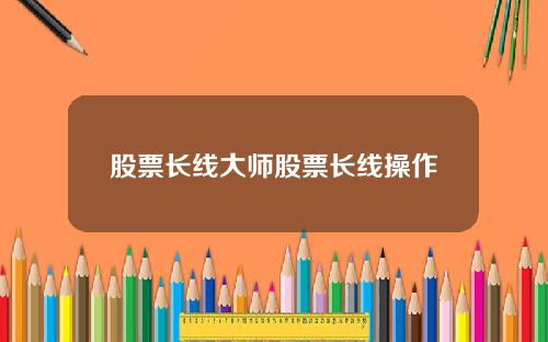股票长线大师股票长线操作