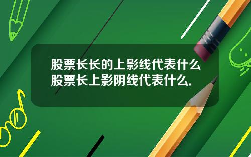 股票长长的上影线代表什么股票长上影阴线代表什么.
