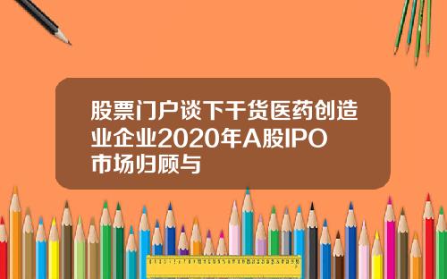 股票门户谈下干货医药创造业企业2020年A股IPO市场归顾与