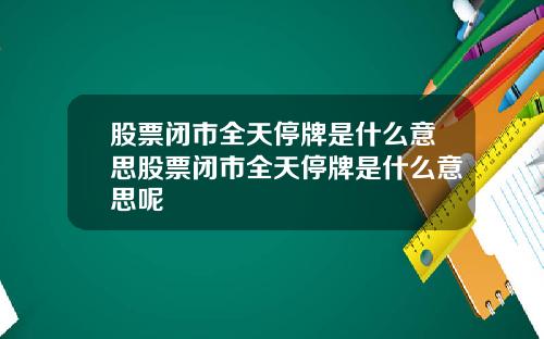 股票闭市全天停牌是什么意思股票闭市全天停牌是什么意思呢