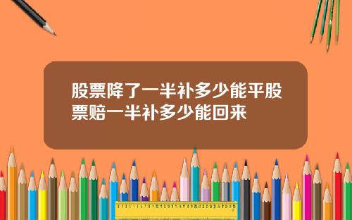 股票降了一半补多少能平股票赔一半补多少能回来