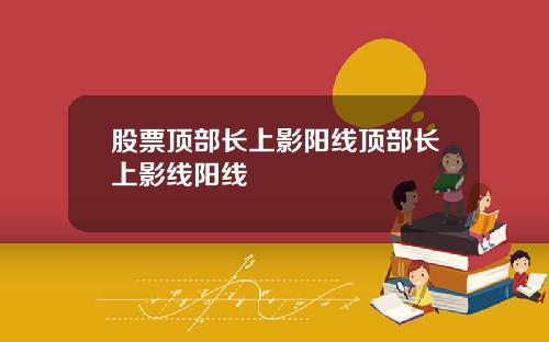 股票顶部长上影阳线顶部长上影线阳线