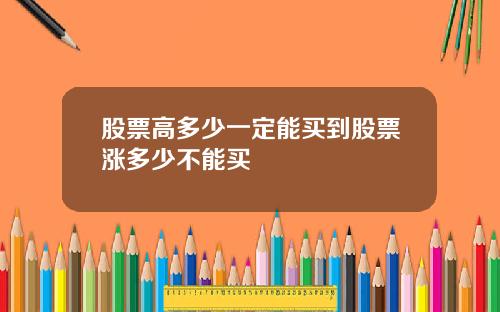 股票高多少一定能买到股票涨多少不能买