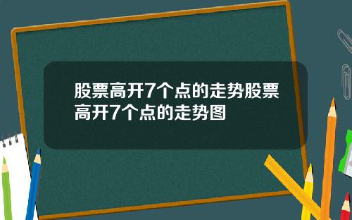 股票高开7个点的走势股票高开7个点的走势图